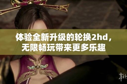 体验全新升级的轮换2hd，无限畅玩带来更多乐趣