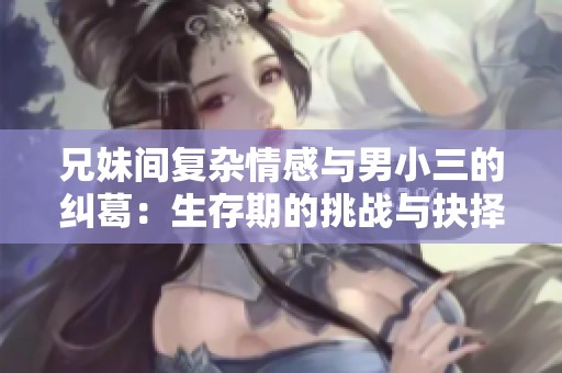 兄妹间复杂情感与男小三的纠葛：生存期的挑战与抉择