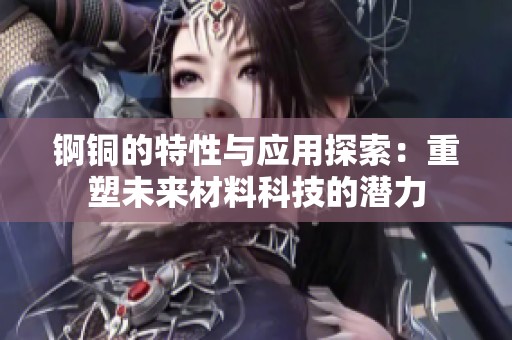 锕铜的特性与应用探索：重塑未来材料科技的潜力