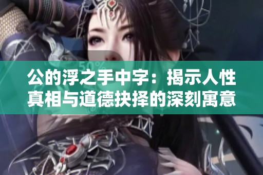 公的浮之手中字：揭示人性真相与道德抉择的深刻寓意
