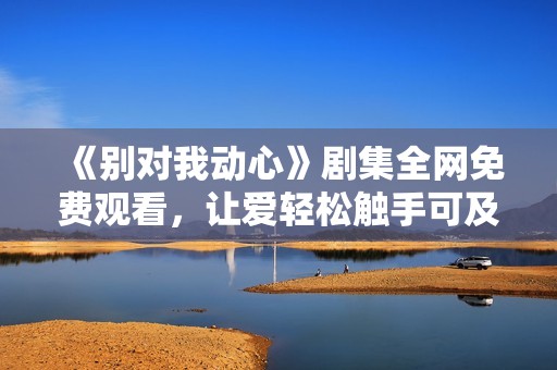 《别对我动心》剧集全网免费观看，让爱轻松触手可及
