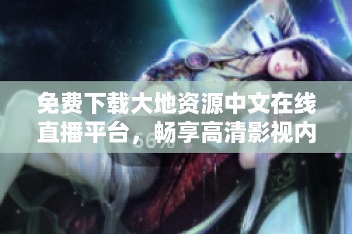 免费下载大地资源中文在线直播平台，畅享高清影视内容