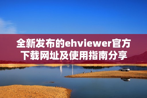 全新发布的ehviewer官方下载网址及使用指南分享