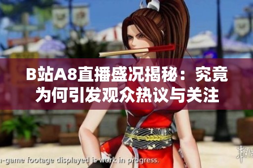 B站A8直播盛况揭秘：究竟为何引发观众热议与关注