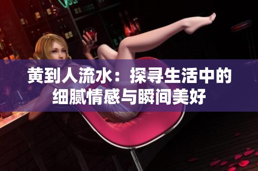 黄到人流水：探寻生活中的细腻情感与瞬间美好