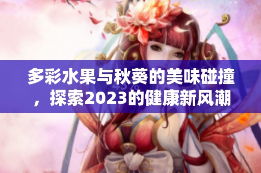 多彩水果与秋葵的美味碰撞，探索2023的健康新风潮