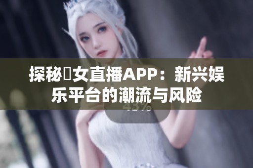 探秘祼女直播APP：新兴娱乐平台的潮流与风险