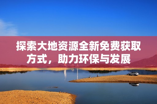 探索大地资源全新免费获取方式，助力环保与发展