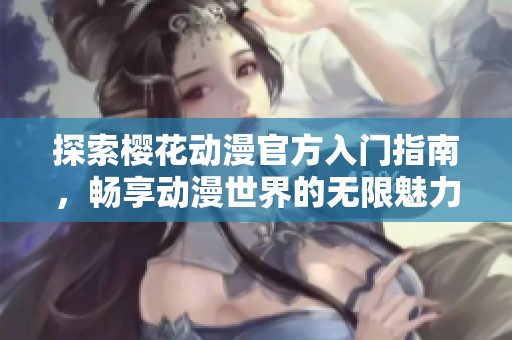 探索樱花动漫官方入门指南，畅享动漫世界的无限魅力