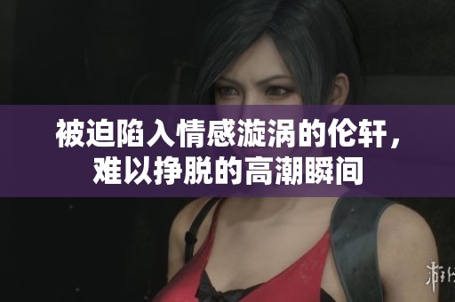 被迫陷入情感漩涡的伦轩，难以挣脱的高潮瞬间