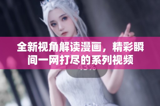 全新视角解读漫画，精彩瞬间一网打尽的系列视频