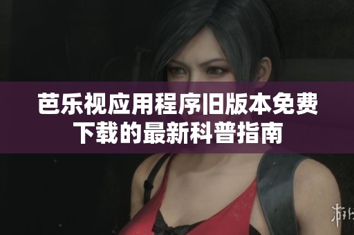 芭乐视应用程序旧版本免费下载的最新科普指南