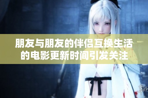 朋友与朋友的伴侣互换生活的电影更新时间引发关注