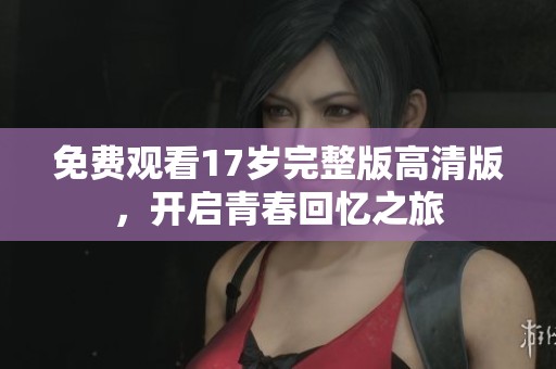 免费观看17岁完整版高清版，开启青春回忆之旅