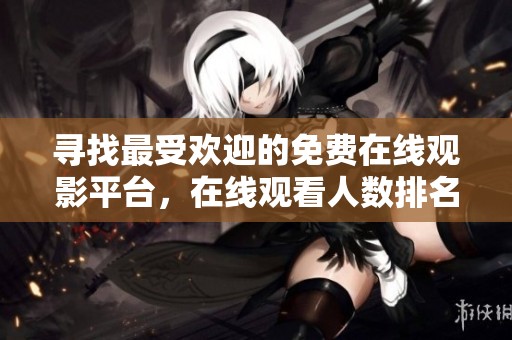 寻找最受欢迎的免费在线观影平台，在线观看人数排名一览