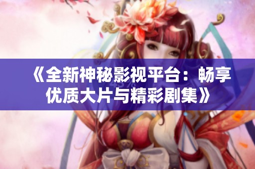 《全新神秘影视平台：畅享优质大片与精彩剧集》