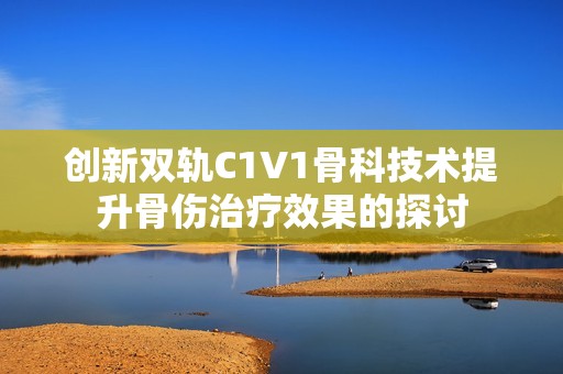 创新双轨C1V1骨科技术提升骨伤治疗效果的探讨