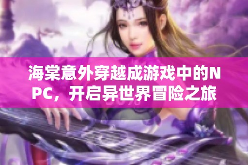 海棠意外穿越成游戏中的NPC，开启异世界冒险之旅
