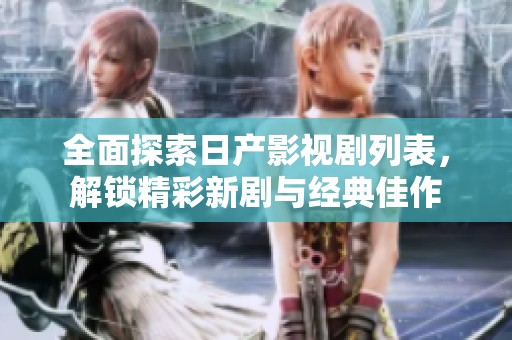 全面探索日产影视剧列表，解锁精彩新剧与经典佳作