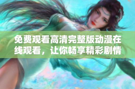 免费观看高清完整版动漫在线观看，让你畅享精彩剧情与视觉盛宴