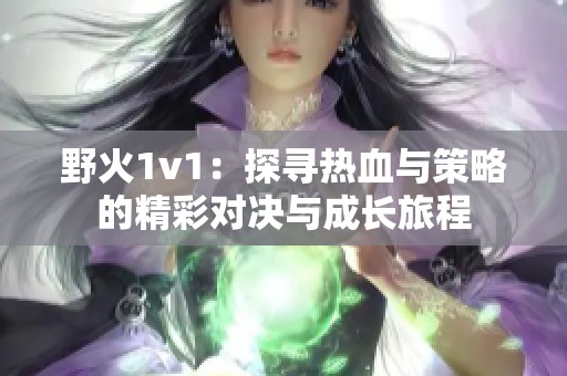 野火1v1：探寻热血与策略的精彩对决与成长旅程