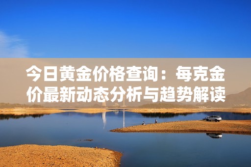 今日黄金价格查询：每克金价最新动态分析与趋势解读