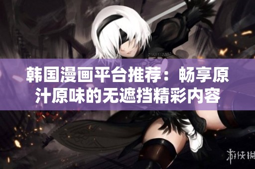韩国漫画平台推荐：畅享原汁原味的无遮挡精彩内容