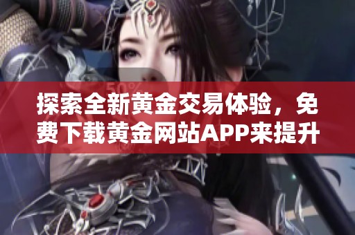 探索全新黄金交易体验，免费下载黄金网站APP来提升投资效果
