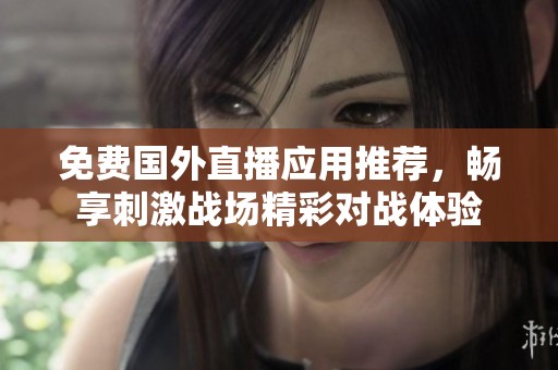 免费国外直播应用推荐，畅享刺激战场精彩对战体验