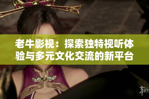 老牛影视：探索独特视听体验与多元文化交流的新平台
