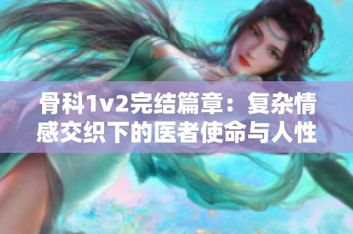 骨科1v2完结篇章：复杂情感交织下的医者使命与人性考验