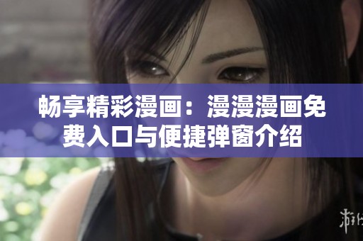 畅享精彩漫画：漫漫漫画免费入口与便捷弹窗介绍