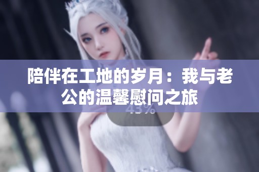 陪伴在工地的岁月：我与老公的温馨慰问之旅