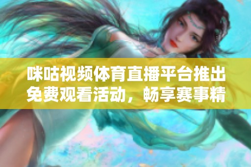 咪咕视频体育直播平台推出免费观看活动，畅享赛事精彩时刻