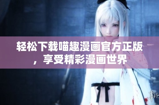 轻松下载喵趣漫画官方正版，享受精彩漫画世界