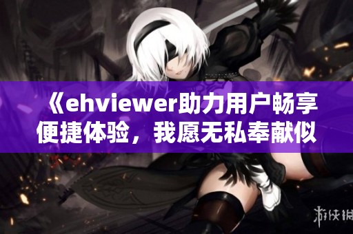 《ehviewer助力用户畅享便捷体验，我愿无私奉献似雷锋》