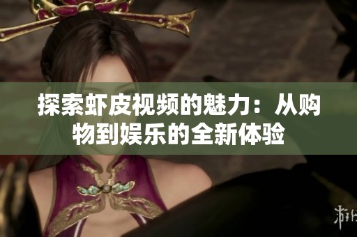 探索虾皮视频的魅力：从购物到娱乐的全新体验