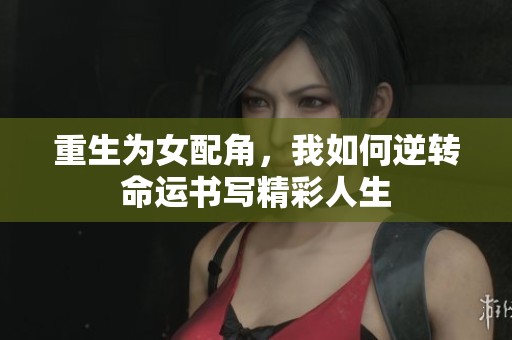 重生为女配角，我如何逆转命运书写精彩人生