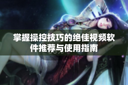 掌握操控技巧的绝佳视频软件推荐与使用指南
