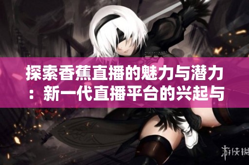 探索香蕉直播的魅力与潜力：新一代直播平台的兴起与发展