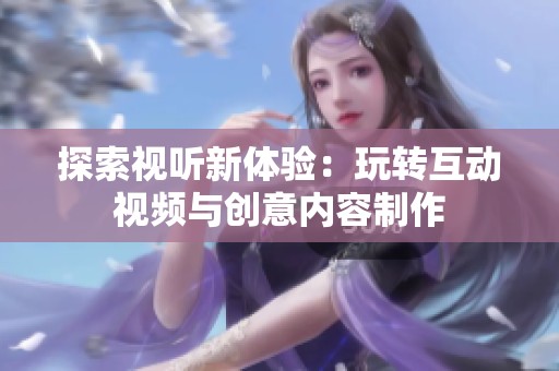 探索视听新体验：玩转互动视频与创意内容制作
