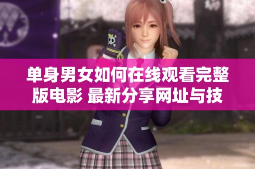 单身男女如何在线观看完整版电影 最新分享网址与技巧解析