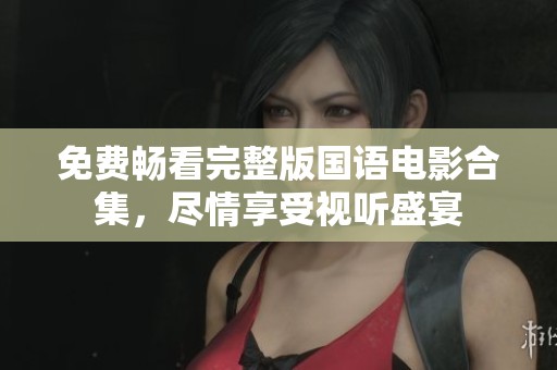 免费畅看完整版国语电影合集，尽情享受视听盛宴