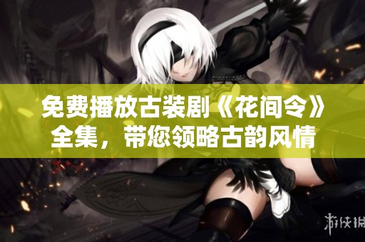 免费播放古装剧《花间令》全集，带您领略古韵风情
