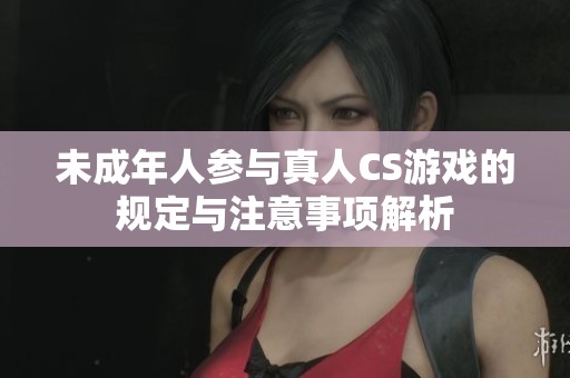 未成年人参与真人CS游戏的规定与注意事项解析