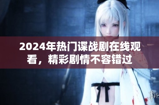 2024年热门谍战剧在线观看，精彩剧情不容错过