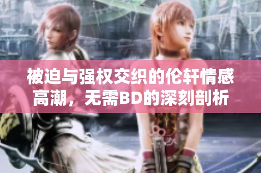 被迫与强权交织的伦轩情感高潮，无需BD的深刻剖析