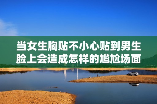 当女生胸贴不小心贴到男生脸上会造成怎样的尴尬场面