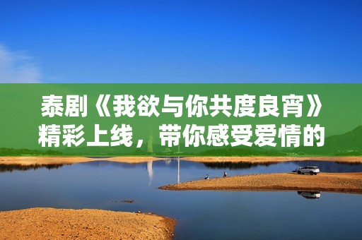 泰剧《我欲与你共度良宵》精彩上线，带你感受爱情的火花