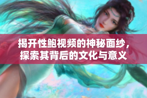 揭开性鲍视频的神秘面纱，探索其背后的文化与意义